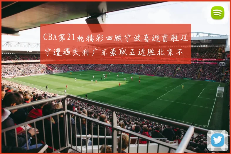 CBA第21轮精彩回顾宁波喜迎首胜辽宁遭遇失利广东豪取五连胜北京不敌天津江苏力克新疆