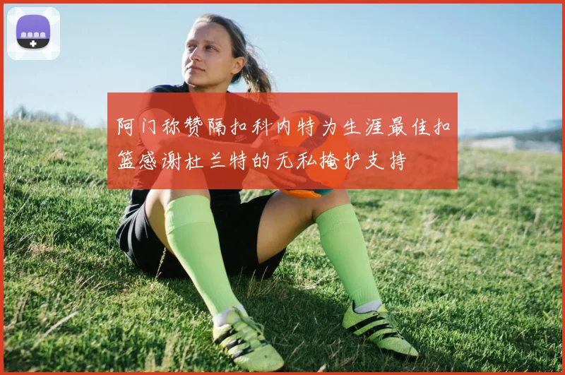 阿门称赞隔扣科内特为生涯最佳扣篮感谢杜兰特的无私掩护支持