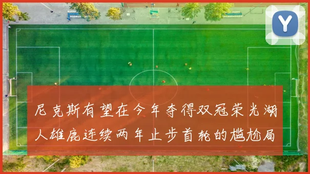 尼克斯有望在今年夺得双冠荣光湖人雄鹿连续两年止步首轮的尴尬局面