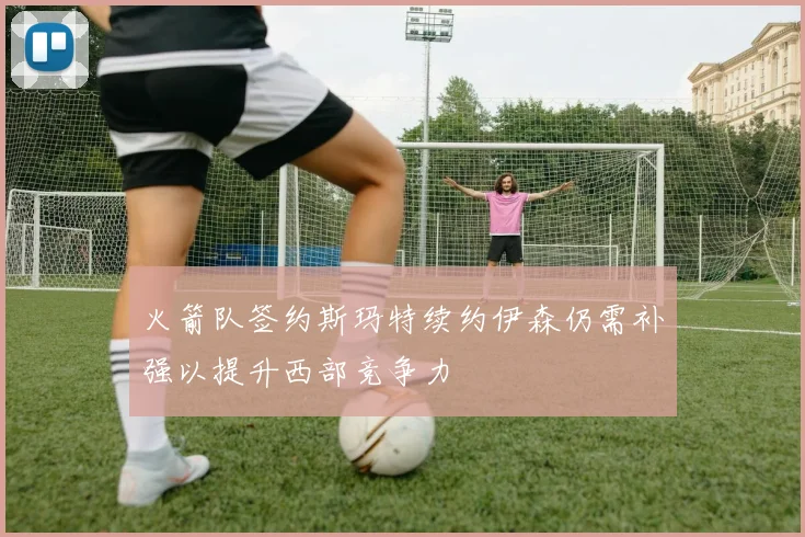 火箭队签约斯玛特续约伊森仍需补强以提升西部竞争力
