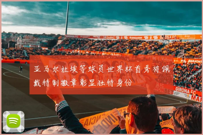 亚马尔杜埃等球员世界杯首秀将佩戴特制徽章彰显独特身份