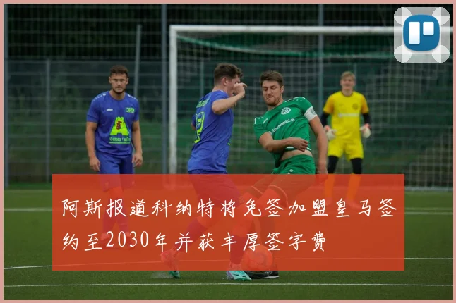 阿斯报道科纳特将免签加盟皇马签约至2030年并获丰厚签字费