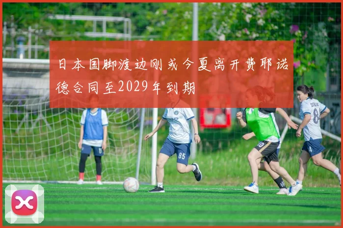 日本国脚渡边刚或今夏离开费耶诺德合同至2029年到期
