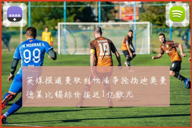 英媒报道曼联利物浦争抢扬迪奥曼德莱比锡标价接近1亿欧元