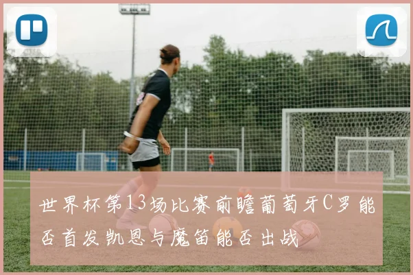 世界杯第13场比赛前瞻葡萄牙C罗能否首发凯恩与魔笛能否出战