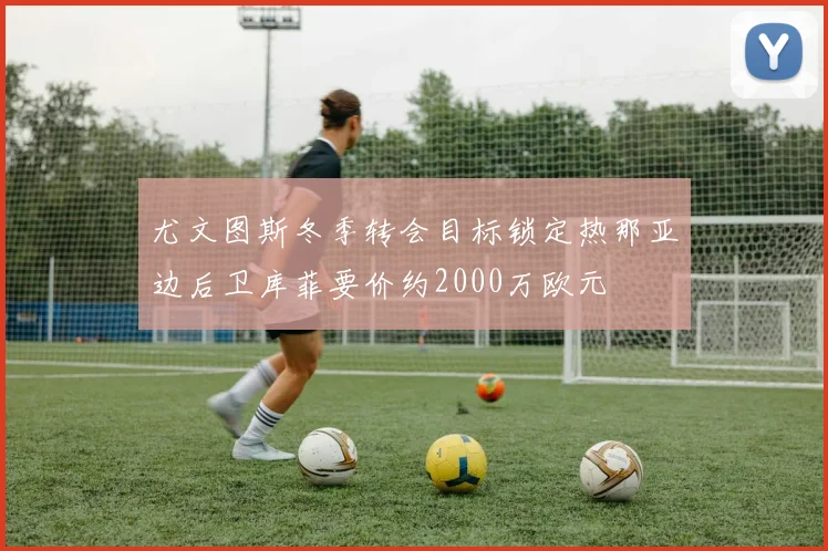 尤文图斯冬季转会目标锁定热那亚边后卫库菲要价约2000万欧元