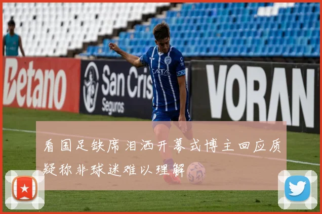 看国足缺席泪洒开幕式博主回应质疑称非球迷难以理解