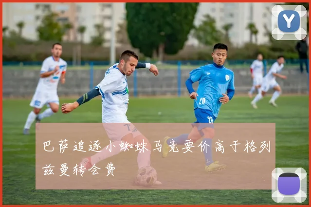 巴萨追逐小蜘蛛马竞要价高于格列兹曼转会费