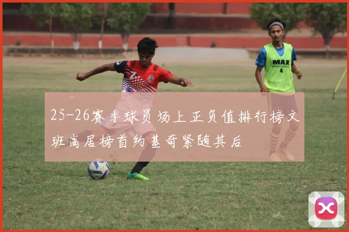 25-26赛季球员场上正负值排行榜文班高居榜首约基奇紧随其后