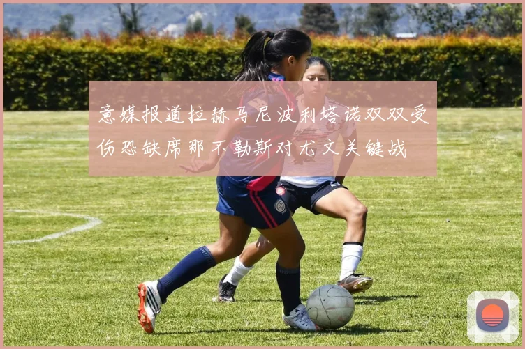 意媒报道拉赫马尼波利塔诺双双受伤恐缺席那不勒斯对尤文关键战