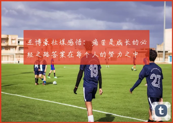王博豪社媒感悟：痛苦是成长的必经之路答案在每个人的努力之中