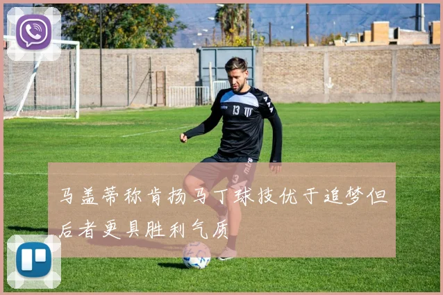 马盖蒂称肯扬马丁球技优于追梦但后者更具胜利气质