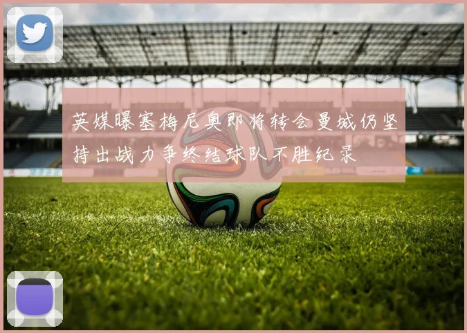 英媒曝塞梅尼奥即将转会曼城仍坚持出战力争终结球队不胜纪录