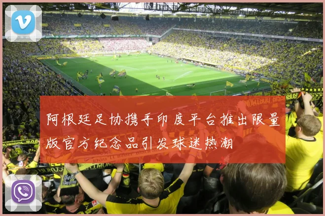 阿根廷足协携手印度平台推出限量版官方纪念品引发球迷热潮