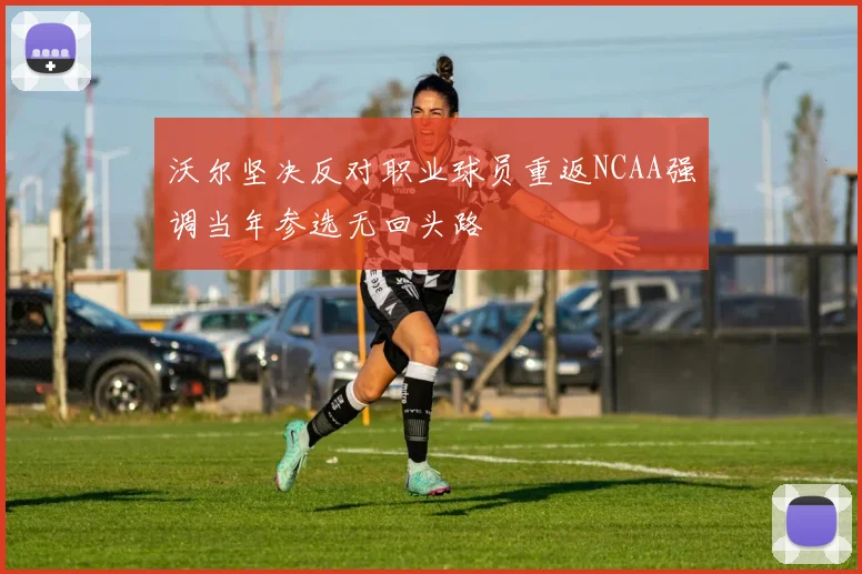 沃尔坚决反对职业球员重返NCAA强调当年参选无回头路
