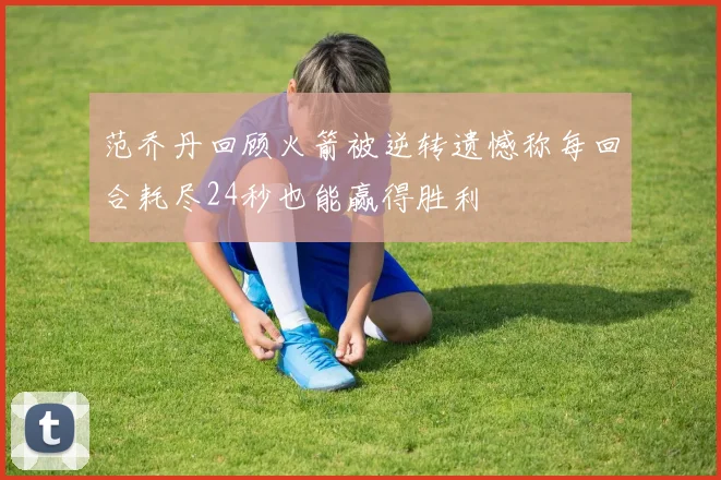 范乔丹回顾火箭被逆转遗憾称每回合耗尽24秒也能赢得胜利