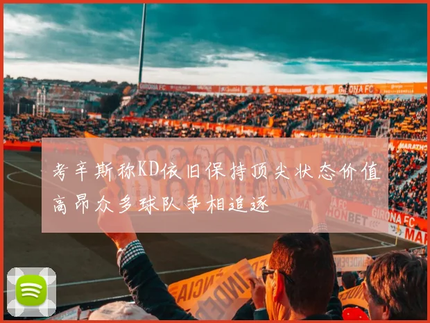 考辛斯称KD依旧保持顶尖状态价值高昂众多球队争相追逐