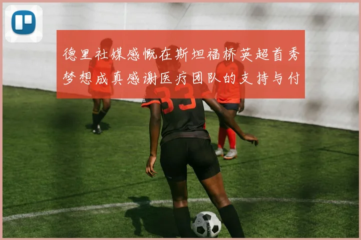 德里社媒感慨在斯坦福桥英超首秀梦想成真感谢医疗团队的支持与付出
