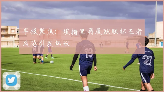 早报聚焦：埃梅里再展欧联杯王者风范引发热议