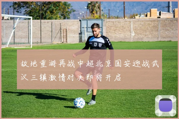 故地重游再战中超北京国安迎战武汉三镇激情对决即将开启