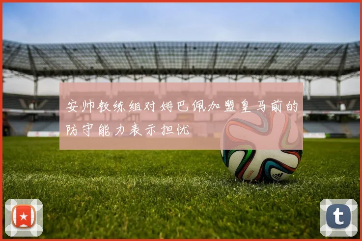 安帅教练组对姆巴佩加盟皇马前的防守能力表示担忧