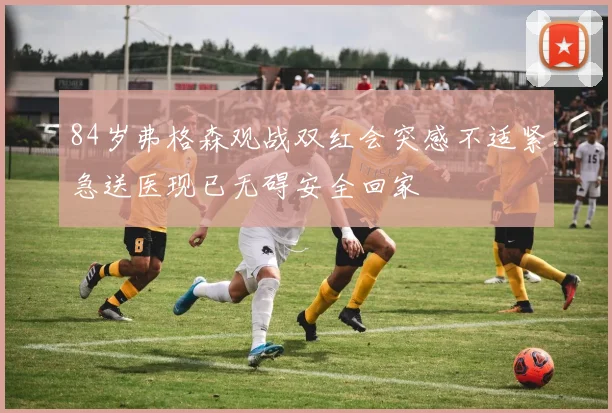 84岁弗格森观战双红会突感不适紧急送医现已无碍安全回家