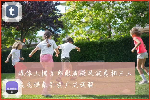 媒体人揭示邱彪质疑风波真相三人成虎现象引发广泛误解