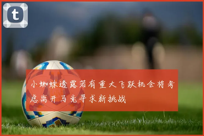 小蜘蛛透露若有重大飞跃机会将考虑离开马竞寻求新挑战