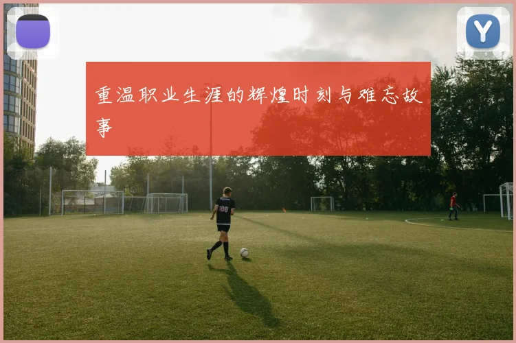 重温职业生涯的辉煌时刻与难忘故事