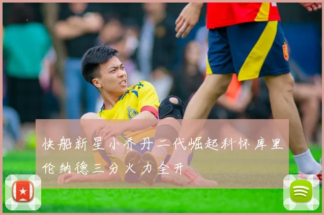 快船新星小乔丹二代崛起科怀库里伦纳德三分火力全开