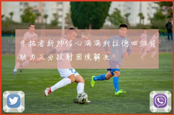 开拓者新帅信心满满利拉德回归将助力三分投射困境解决