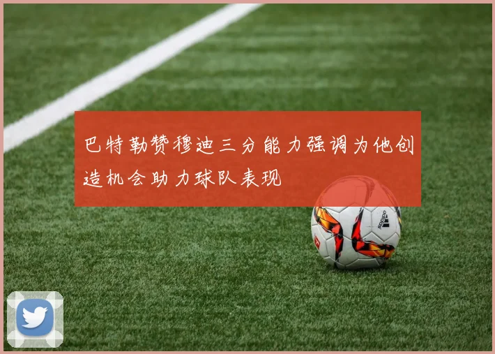 巴特勒赞穆迪三分能力强调为他创造机会助力球队表现
