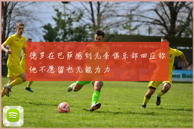德罗在巴萨感到无奈俱乐部回应称他不愿留也无能为力