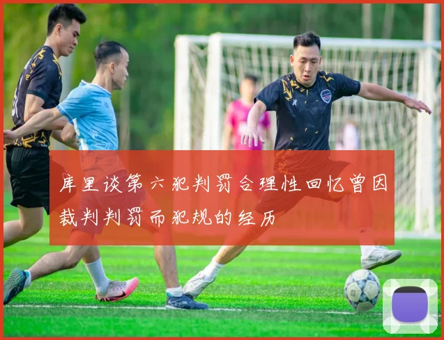 库里谈第六犯判罚合理性回忆曾因裁判判罚而犯规的经历